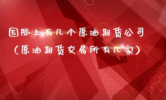 国际上有几个原油期货公司（原油期货交易所有几家）_https://www.qdlswl.com_股指_第1张
