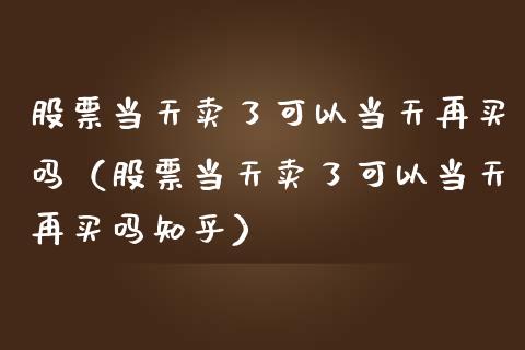 股票当天卖了可以当天再买吗（股票当天卖了可以当天再买吗知乎）_https://www.qdlswl.com_外盘_第1张