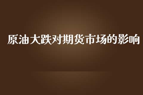 原油大跌对期货市场的影响_https://www.qdlswl.com_直播_第1张