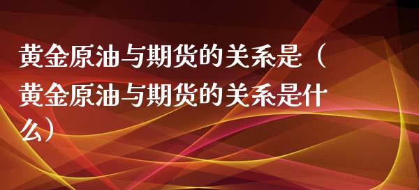 黄金原油与期货的关系是（黄金原油与期货的关系是什么）_https://www.qdlswl.com_股指_第1张