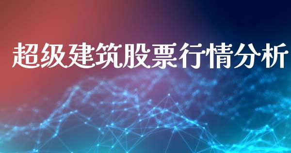 超级建筑股票行情分析_https://www.qdlswl.com_股票_第1张