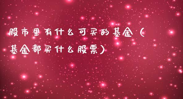 股市里有什么可买的基金（基金都买什么股票）_https://www.qdlswl.com_基金_第1张