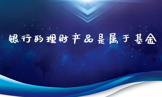 银行的理财产品是属于基金_https://www.qdlswl.com_基金_第1张