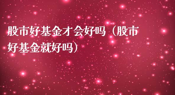 股市好基金才会好吗（股市好基金就好吗）_https://www.qdlswl.com_理财_第1张