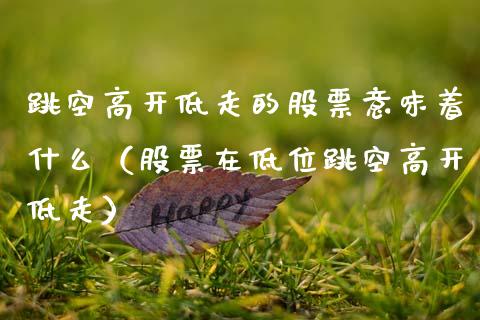 跳空高开低走的股票意味着什么（股票在低位跳空高开低走）_https://www.qdlswl.com_内盘_第1张