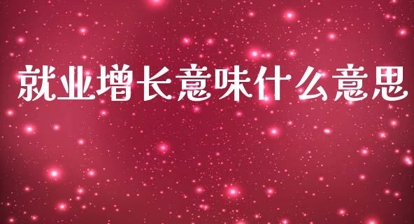 就业增长意味什么意思_https://www.qdlswl.com_股票_第1张