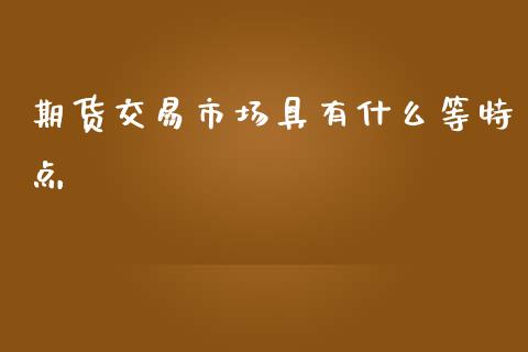 期货交易市场具有什么等特点_https://www.qdlswl.com_期货_第1张