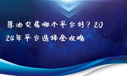 原油交易哪个平台好？2024年平台选择全攻略_https://www.qdlswl.com_基金_第1张