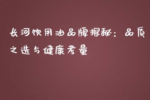 长河饮用油品牌探秘：品质之选与健康考量_https://www.qdlswl.com_直播_第1张