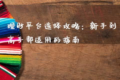 理财平台选择攻略：新手到高手都适用的指南_https://www.qdlswl.com_内盘_第1张