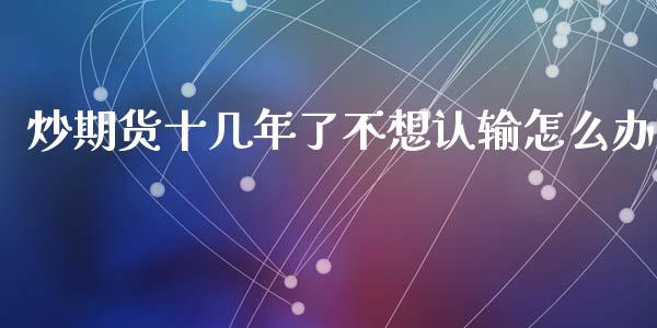 炒期货十几年了不想认输怎么办_https://www.qdlswl.com_内盘_第1张