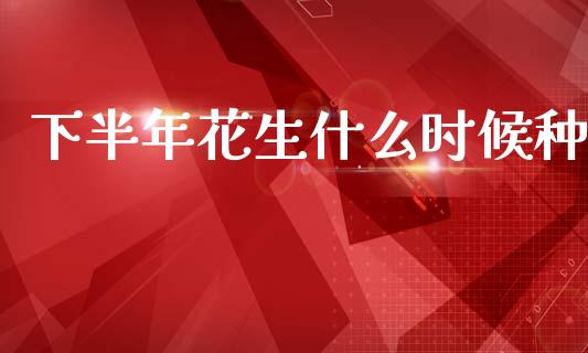 下半年花生什么时候种_https://www.qdlswl.com_股指_第1张
