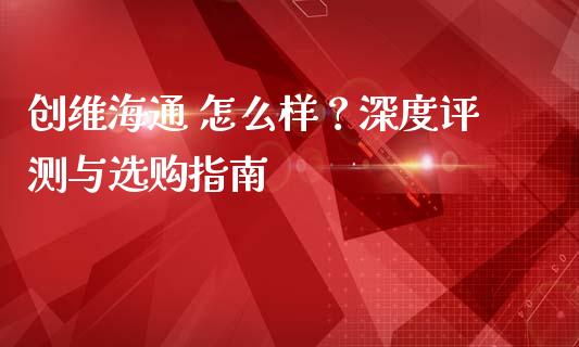 创维海通 怎么样？深度评测与选购指南_https://www.qdlswl.com_股票_第1张