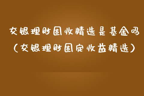 交银理财固收精选是基金吗（交银理财固定收益精选）_https://www.qdlswl.com_理财_第1张