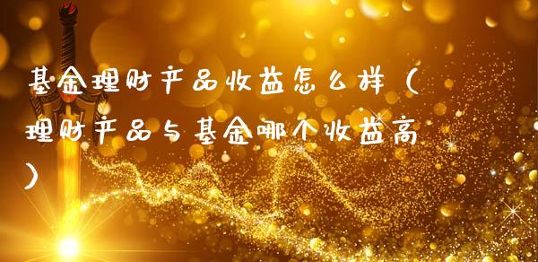 基金理财产品收益怎么样（理财产品与基金哪个收益高）_https://www.qdlswl.com_理财_第1张