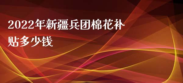 2022年新疆兵团棉花补贴多少钱_https://www.qdlswl.com_股指_第1张