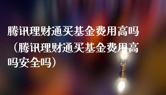 腾讯理财通买基金费用高吗（腾讯理财通买基金费用高吗安全吗）_https://www.qdlswl.com_基金_第1张