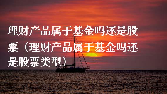 理财产品属于基金吗还是股票（理财产品属于基金吗还是股票类型）_https://www.qdlswl.com_基金_第1张
