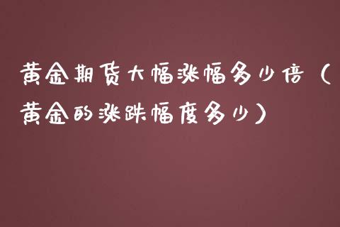 黄金期货大幅涨幅多少倍（黄金的涨跌幅度多少）_https://www.qdlswl.com_股指_第1张