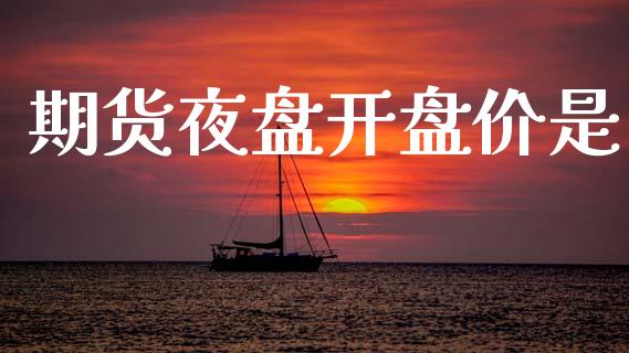 期货夜盘开盘价是_https://www.qdlswl.com_基金_第1张