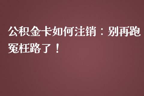 公积金卡如何注销：别再跑冤枉路了！_https://www.qdlswl.com_股指_第1张