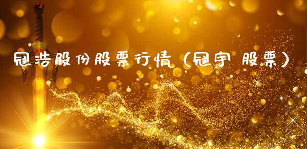 冠浩股份股票行情（冠宇 股票）_https://www.qdlswl.com_内盘_第1张
