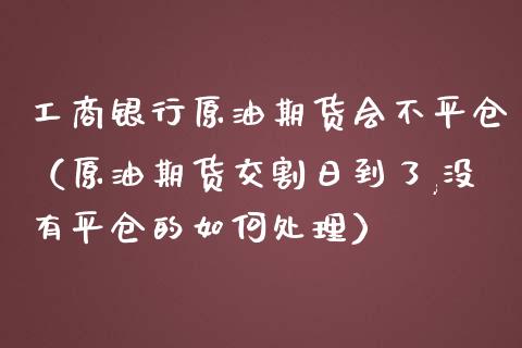 工商银行原油期货会不平仓（原油期货交割日到了,没有平仓的如何处理）_https://www.qdlswl.com_期货_第1张
