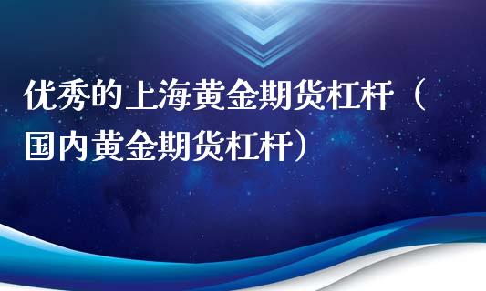 优秀的上海黄金期货杠杆（国内黄金期货杠杆）_https://www.qdlswl.com_股指_第1张