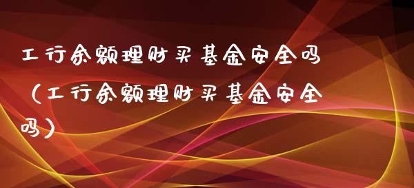 工行余额理财买基金安全吗（工行余额理财买基金安全吗）_https://www.qdlswl.com_理财_第1张