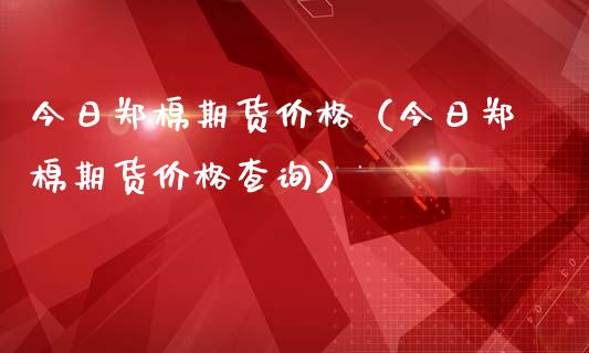 今日郑棉期货价格（今日郑棉期货价格查询）_https://www.qdlswl.com_股指_第1张