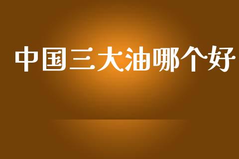 中国三大油哪个好_https://www.qdlswl.com_基金_第1张
