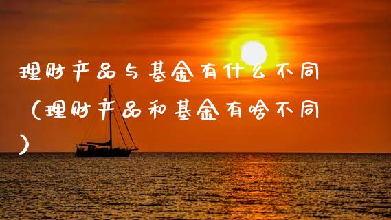 理财产品与基金有什么不同（理财产品和基金有啥不同）_https://www.qdlswl.com_基金_第1张