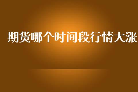 期货哪个时间段行情大涨_https://www.qdlswl.com_期货_第1张