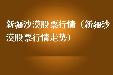 新疆沙漠股票行情（新疆沙漠股票行情走势）_https://www.qdlswl.com_外盘_第1张