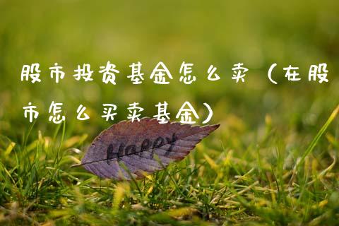 股市投资基金怎么卖（在股市怎么买卖基金）_https://www.qdlswl.com_基金_第1张