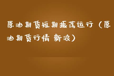 原油期货短期振荡运行（原油期货行情 新浪）_https://www.qdlswl.com_股指_第1张