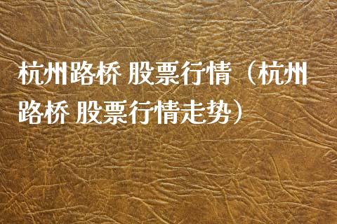 杭州路桥 股票行情（杭州路桥 股票行情走势）_https://www.qdlswl.com_外盘_第1张
