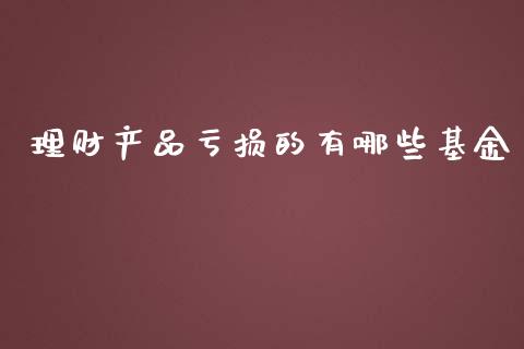 理财产品亏损的有哪些基金_https://www.qdlswl.com_理财_第1张
