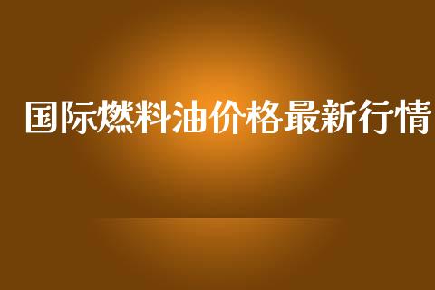 国际燃料油价格最新行情_https://www.qdlswl.com_直播_第1张