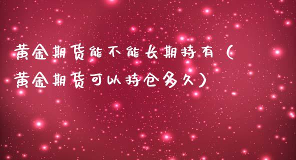 黄金期货能不能长期持有（黄金期货可以持仓多久）_https://www.qdlswl.com_股指_第1张