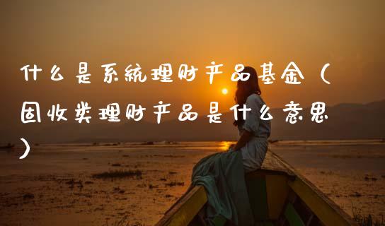 什么是系统理财产品基金（固收类理财产品是什么意思）_https://www.qdlswl.com_基金_第1张