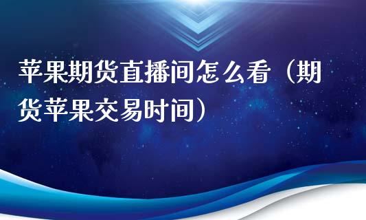 苹果期货直播间怎么看（期货苹果交易时间）_https://www.qdlswl.com_直播_第1张