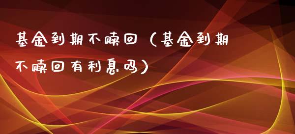 基金到期不赎回（基金到期不赎回有利息吗）_https://www.qdlswl.com_基金_第1张