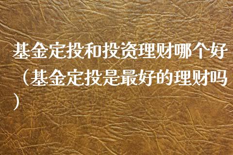 基金定投和投资理财哪个好（基金定投是最好的理财吗）_https://www.qdlswl.com_基金_第1张