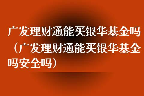 广发理财通能买银华基金吗（广发理财通能买银华基金吗安全吗）_https://www.qdlswl.com_理财_第1张