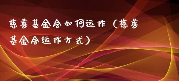 慈善基金会如何运作（慈善基金会运作方式）_https://www.qdlswl.com_理财_第1张
