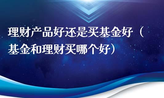 理财产品好还是买基金好（基金和理财买哪个好）_https://www.qdlswl.com_理财_第1张