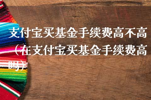 支付宝买基金手续费高不高（在支付宝买基金手续费高吗）_https://www.qdlswl.com_基金_第1张