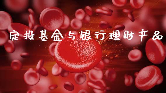 定投基金与银行理财产品_https://www.qdlswl.com_基金_第1张