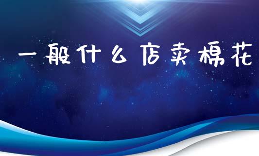 一般什么店卖棉花_https://www.qdlswl.com_期货_第1张